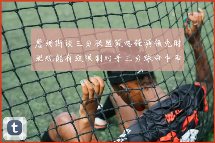 詹姆斯谈三分联盟策略强调领先时犯规能有效限制对手三分球命中率
