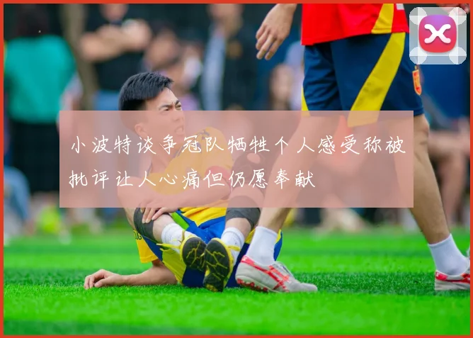 小波特谈争冠队牺牲个人感受称被批评让人心痛但仍愿奉献