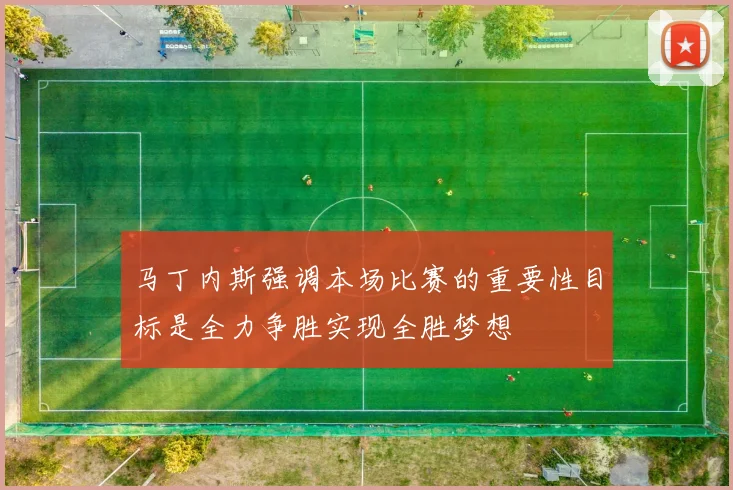 马丁内斯强调本场比赛的重要性目标是全力争胜实现全胜梦想