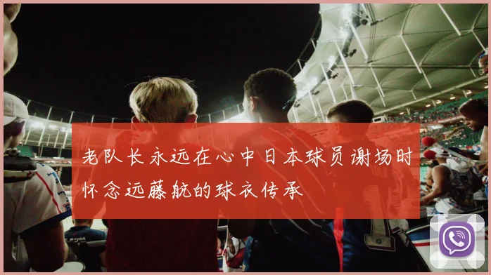 老队长永远在心中日本球员谢场时怀念远藤航的球衣传承