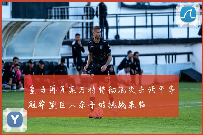 皇马再负莱万特将彻底失去西甲争冠希望巨人杀手的挑战来临