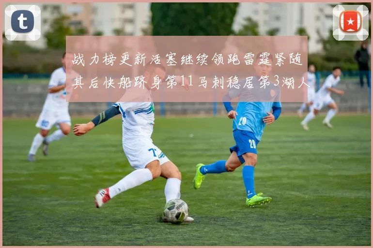 战力榜更新活塞继续领跑雷霆紧随其后快船跻身第11马刺稳居第3湖人排名第13