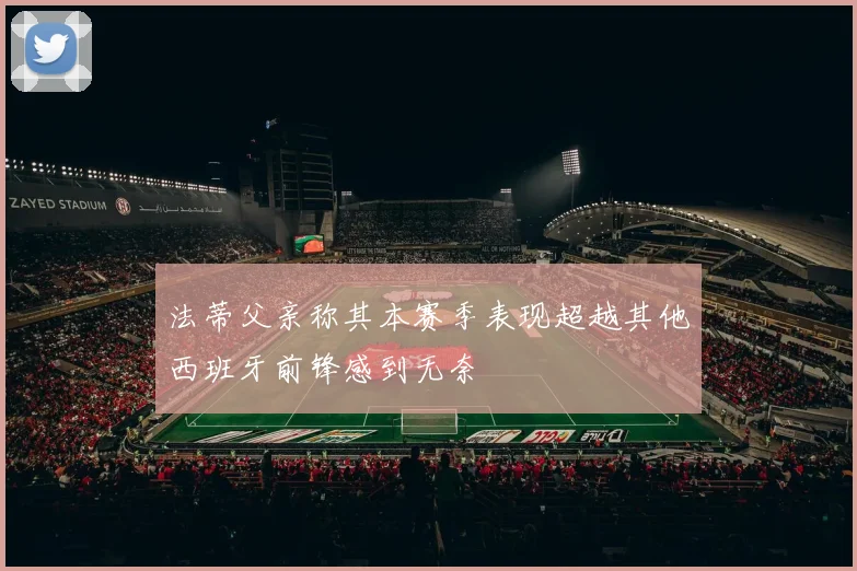 法蒂父亲称其本赛季表现超越其他西班牙前锋感到无奈