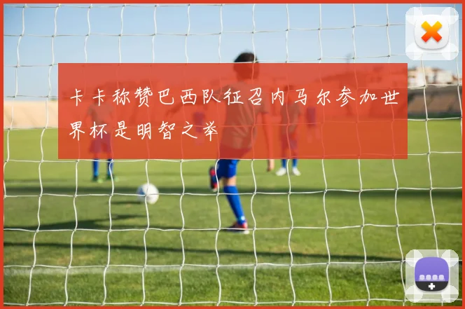 卡卡称赞巴西队征召内马尔参加世界杯是明智之举