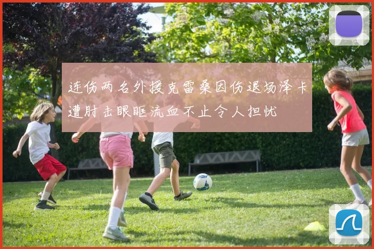 连伤两名外援克雷桑因伤退场泽卡遭肘击眼眶流血不止令人担忧