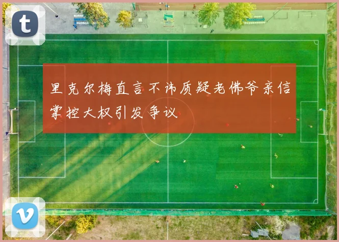 里克尔梅直言不讳质疑老佛爷亲信掌控大权引发争议