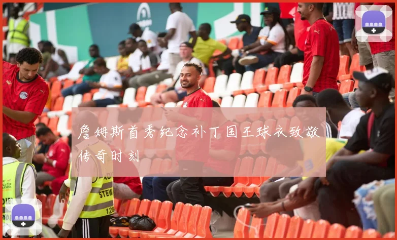 詹姆斯首秀纪念补丁国王球衣致敬传奇时刻