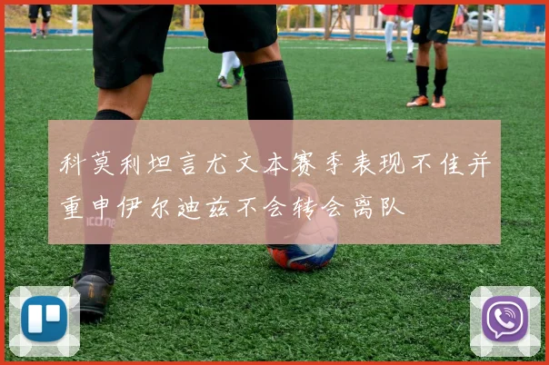 科莫利坦言尤文本赛季表现不佳并重申伊尔迪兹不会转会离队