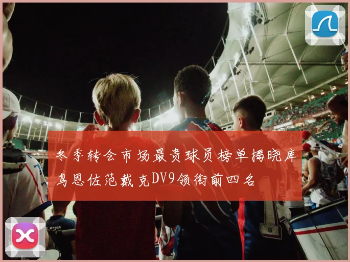 冬季转会市场最贵球员榜单揭晓库鸟恩佐范戴克DV9领衔前四名