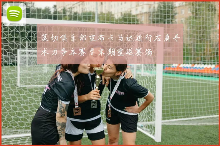 莱切俱乐部宣布卡马达进行右肩手术力争本赛季末期重返赛场