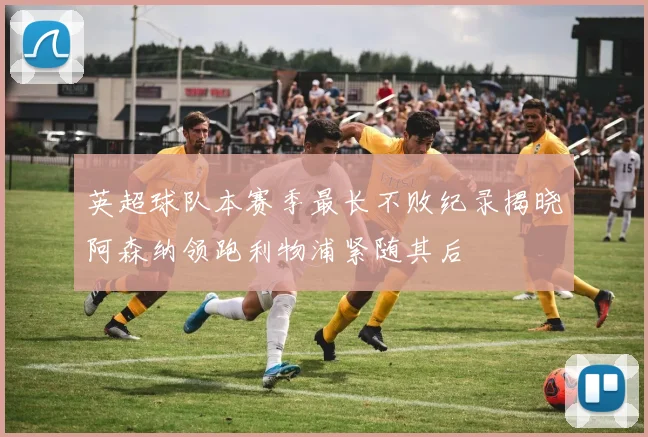英超球队本赛季最长不败纪录揭晓阿森纳领跑利物浦紧随其后