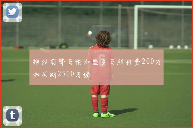 维拉前锋马伦加盟罗马租借费200万加买断2500万镑
