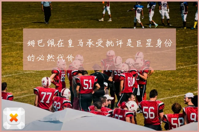 姆巴佩在皇马承受批评是巨星身份的必然代价